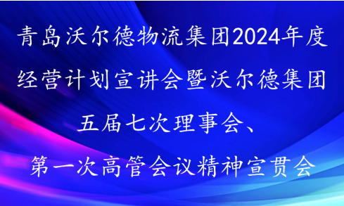 笃行实干 稳健发展 | 青岛沃尔德物流集团召开2024年度经营计划宣讲会暨沃尔德集团五届七次理事会、第一次高管会议精神宣贯会
